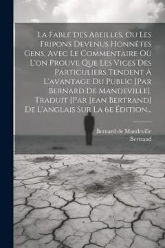 La Fable Des Abeilles, Ou Les Fripons Devenus Honnêtes Gens, Avec Le Commentaire Où L'on Prouve Que Les Vices Des Particuliers Tendent À L'avantage Du Public [par Bernard De Mandeville]. Traduit [par Jean Bertrand] De L'anglais Sur La 6e Édition...