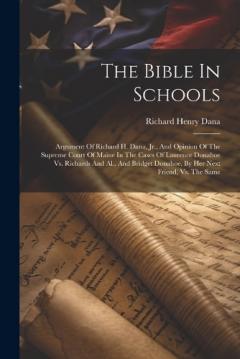 The Bible In Schools: Argument Of Richard H. Dana, Jr., And Opinion Of The Supreme Court Of Maine In The Cases Of Laurence Donahoe Vs. Richards And Al., And Bridget Donahoe, By Her Next Friend, Vs. The Same