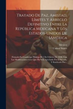 Tratado De Paz, Amistad, Límites Y Arreglo Definitivo Entre La República Mexicana Y Los Estados-unidos De [américa: Firmado En Guadalupe Hidalgo El 2 De Febrero De 1848, Con Las Modificaciones Con Que Ha Sido Aprobado Por El Senado, Y Ratificado Por.