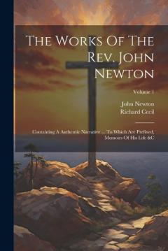 Coperta cărții The Works Of The Rev. John Newton: Containing A Authentic Narrative ... To Which Are Prefixed, Memoirs Of His Life &c; Volume 1