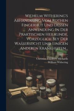 Coperta cărții Wilhelm Withering's Abhandlung Vom Rothen Fingerhut Und Dessen Anwendung In Der Praktischen Heilkunde, Vorzüglich Bey Der Wassersucht Und Einigen Anderen Krankheiten...