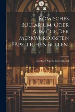 Römisches Bullarium, oder Auszüge der merkwürdigsten päpstlichen Bullen.