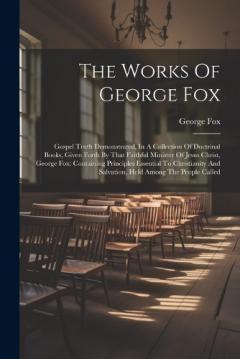 The Works Of George Fox: Gospel Truth Demonstrated, In A Collection Of Doctrinal Books, Given Forth By That Faithful Minister Of Jesus Christ, George Fox: Containing Principles Essential To Christianity And Salvation, Held Among The People Called