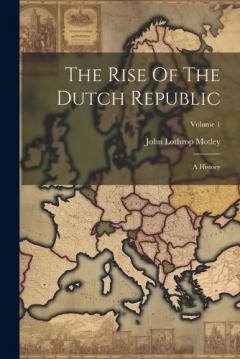 The Rise Of The Dutch Republic: A History; Volume 1