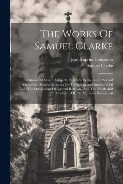 Coperta cărții The Works Of Samuel Clarke: Sermons On Several Subjects. Eighteen Sermons On Several Occasions. Sixteen Sermons On The Being And Attributes Of God, The Obligations Of Natural Religion, And The Truth And Certainty Of The Christian Revelation