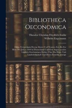 Coperta cărții Bibliotheca Oeconomica; Oder, Verzeichniss Der in Älterer Und Neuerer Zeit Bis Zur Mitte Des Jahres 1840 in Deutschland Und Den Angränzenden Ländern Erschienenen Bücher Über Die Haus- Und Landwirthschaft Und Deren Einzelne Zweige