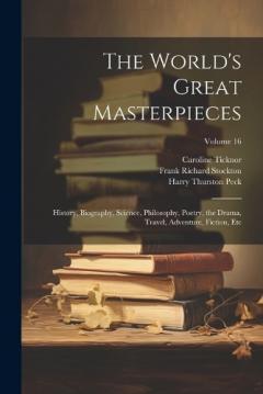 Coperta cărții The World's Great Masterpieces: History, Biography, Science, Philosophy, Poetry, the Drama, Travel, Adventure, Fiction, Etc; Volume 16