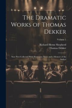 The Dramatic Works of Thomas Dekker: Now First Collected With Illustrative Notes and a Memoir of the Author; Volume 1