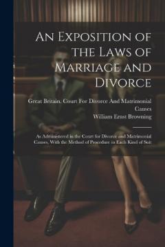 An Exposition of the Laws of Marriage and Divorce: As Administered in the Court for Divorce and Matrimonial Causes, With the Method of Procedure in Each Kind of Suit