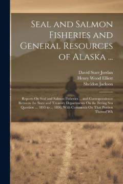 Seal and Salmon Fisheries and General Resources of Alaska ...: Reports On Seal and Salmon Fisheries ... and Correspondence Between the State and Treasury Departments On the Bering Sea Question ... 1895 to ... 1896, With Comments On That Portion There