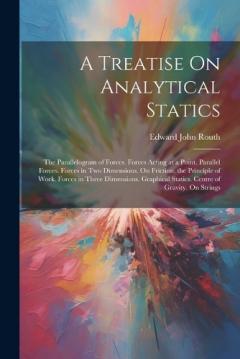 Coperta cărții A Treatise On Analytical Statics: The Parallelogram of Forces. Forces Acting at a Point. Parallel Forces. Forces in Two Dimensions. On Friction. the Principle of Work. Forces in Three Dimensions. Graphical Statics. Centre of Gravity. On Strings