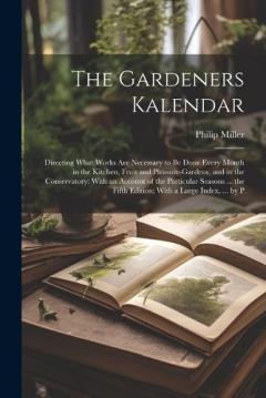 The Gardeners Kalendar: Directing What Works Are Necessary to Be Done Every Month in the Kitchen, Fruit and Pleasure-Gardens, and in the Conservatory: With an Account of the Particular Seasons ... the Fifth Edition; With a Large Index, ... by P