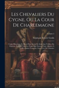 Les Chevaliers Du Cygne, Ou La Cour De Charlemagne: Conte Historique Et Moral Pour Servir De Suite Aux Veillées Du Château, Et Dont Tous Les Traits Qui Peuvent Faire Allusion À La Révolution Française, Sont Tirés De L'histoire; Volume 2