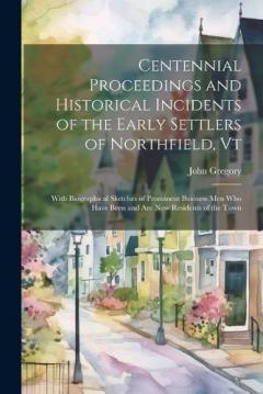 Coperta cărții Centennial Proceedings and Historical Incidents of the Early Settlers of Northfield, Vt: With Biographical Sketches of Prominent Business Men Who Have Been and Are Now Residents of the Town