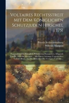Voltaires Rechtsstreit Mit Dem Königlichen Schutzjuden Hirschel 1751: Prozessakten Des Königlich Preussischen Hausarchivs. Mitgeteilt Von Dr. Wilhelm Mangold ... Mit Einem Anhange Ungedruckter Voltaire-Briefe Aus Der Bibliothek Des Verlegers Und Mit