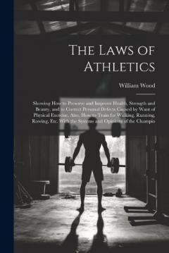 The Laws of Athletics: Showing How to Preserve and Improve Health, Strength and Beauty, and to Correct Personal Defects Caused by Want of Physical Exercise. Also, How to Train for Walking, Running, Rowing, Etc. With the Systems and Opinions of the Ch