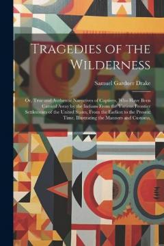 Tragedies of the Wilderness: Or, True and Authentic Narratives of Captives, Who Have Been Carried Away by the Indians From the Various Frontier Settlements of the United States, From the Earliest to the Present Time. Illustrating the Manners and Cust