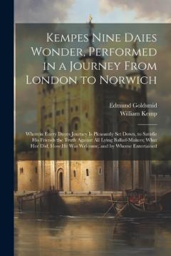 Kempes Nine Daies Wonder, Performed in a Journey From London to Norwich: Wherein Euery Dayes Journey Is Pleasantly Set Down, to Satisfie His Friends the Truth Against All Lying Ballad-Makers; What Hee Did, How He Was Welcome, and by Whome Entertained