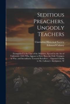 Seditious Preachers, Ungodly Teachers: Exemplified in the Case of the Ministers, Ejected by the Act of Uniformity 1662, Who Appear to Have Been the Only Trumpets to War, and Incendiaries Towards Rebellion ... Opposed Chiefly to Mr. Callamy's Abridgme