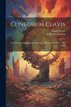 Cuneorum Clavis: The Primitive Alphabet and Language of the Ancient Ones of the Earth