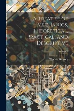 Coperta cărții A Treatise of Mechanics, Theoretical, Practical, and Descriptive; Volume 2