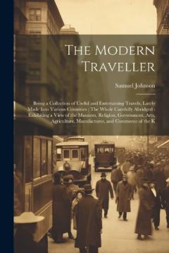 The Modern Traveller: Being a Collection of Useful and Entertaining Travels, Lately Made Into Various Countries: The Whole Carefully Abridged: Exhibiting a View of the Manners, Religion, Government, Arts, Agriculture, Manufactures, and Commerce of th