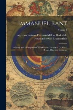 Immanuel Kant: A Study and a Comparison With Goethe, Leonardo Da Vinci, Bruno, Plato and Descartes; Volume 1