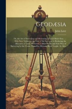Geodæsia: Or, the Art of Surveying and Measuring of Land Made Easy. ... With New Tables for the Ease of the Surveyor in Reducing the Measures of Land. Moreover, a More Facile and Sure Way of Surveying by the Chain, Than Has Hitherto Been Taught. As A