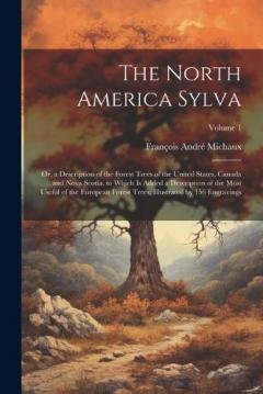 The North America Sylva: Or, a Description of the Forest Trees of the United States, Canada and Nova Scotia. to Which Is Added a Description of the Most Useful of the European Forest Trees, Illustrated by 156 Engravings; Volume 1
