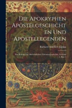 Die Apokryphen Apostelgeschichten Und Apostellegenden: Ein Beitrag Zur Altchristlichen Literaturgeschichte, Volume 2, part 1