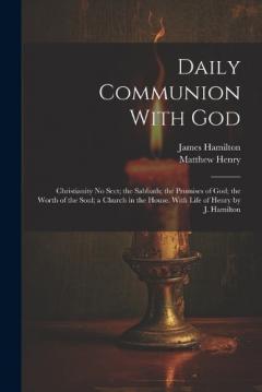 Daily Communion With God: Christianity No Sect; the Sabbath; the Promises of God; the Worth of the Soul; a Church in the House. With Life of Henry by J. Hamilton