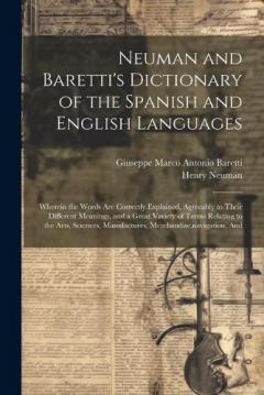 Neuman and Baretti's Dictionary of the Spanish and English Languages: Wherein the Words Are Correctly Explained, Agreeably to Their Different Meanings, and a Great Variety of Terms Relating to the Arts, Sciences, Manufactures, Merchandise, navigation
