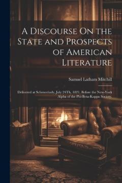A Discourse On the State and Prospects of American Literature: Delivered at Schenectady, July 24Th, 1821, Before the New-York Alpha of the Phi-Beta-Kappa Society.