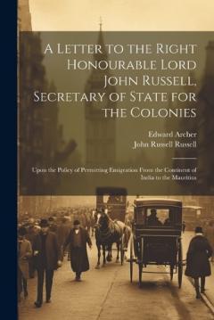 Coperta cărții A Letter to the Right Honourable Lord John Russell, Secretary of State for the Colonies: Upon the Policy of Permitting Emigration From the Continent of India to the Mauritius