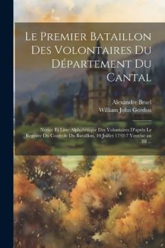 Le Premier Bataillon Des Volontaires Du Département Du Cantal: Notice Et Liste Alphabétique Des Volontaires D'après Le Registre Du Controle Du Bataillon, 10 Juillet 1792-7 Ventôse an III ...