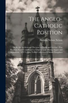 The Anglo-Catholic Position: In re the Archbishops' Decision on Lights and Incense: Five Reunion Notes Contributed to 'Church Bells' During August and September, 1899 Volume Talbot Collection of British Pamphlets