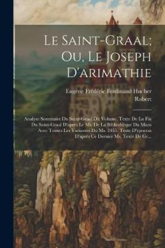 Le Saint-Graal; Ou, Le Joseph D'arimathie: Analyse Sommaire Du Saint-Graal Dit Volume. Texte De La Fin Du Saint-Graal D'après Le Ms. De La Bibliothèque Du Mans Avec Toutes Les Variantes Du Ms. 2455. Texte D'ypocras D'après Ce Dernier Ms. Texte De Gr.