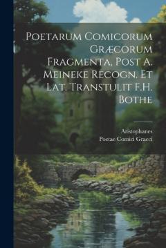 Poetarum Comicorum Græcorum Fragmenta, Post A. Meineke Recogn. Et Lat. Transtulit F.H. Bothe