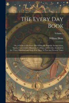 Coperta cărții The Every Day Book: Or, a Guide to the Year: Describing the Popular Amusements, Sports, Ceremonies, Manners, Customs, and Events, Incident to the Three Hundred and Sixty-Five Days, in Past and Present Times; Volume 2