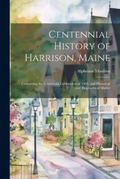 Centennial History of Harrison, Maine: Containing the Centennial Celebration of 1905, and Historical and Biographical Matter