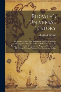 Ridpath's Universal History: An Account of the Origin, Primitive Condition and Ethnic Development of the Great Races of Mankind, and of the Principal Events in the Evolution and Progress of the Civilized Life Among men and Nations, From Recent and Au