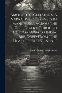 Coperta cărții Among the Celestials. A Narrative of Travels in Manchuria Across the Gobi Desert, Through the Himalayas to India. Abridged From "The Heart of Acontinent."