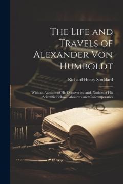 Coperta cărții The Life and Travels of Alexander von Humboldt: With an Account of his Discoveries, and, Notices of his Scientific Fellow-labourers and Contemporaries