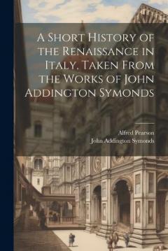 A Short History of the Renaissance in Italy, Taken From the Works of John Addington Symonds