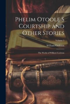 Phelim Otoole s Courtship and Other Stories: The Works of William Carleton; Volume 3