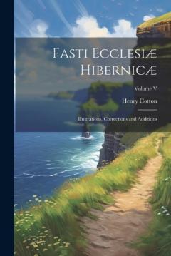 Fasti Ecclesiæ Hibernicæ: Illustrations, Corrections and Additions; Volume V