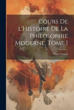 Cours de l'Histoire de la Philosophie Moderne, Tome I