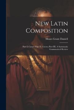 Coperta cărții New Latin Composition: Part I, Cæsar; Part II, Cicero; Part III, A Systematic Grammatical Review