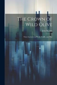 The Crown of Wild Olive; Three Lectures on Work, Traffic, and War