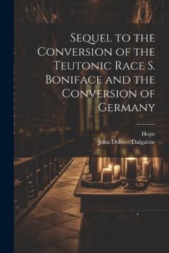 Sequel to the Conversion of the Teutonic Race S. Boniface and the Conversion of Germany